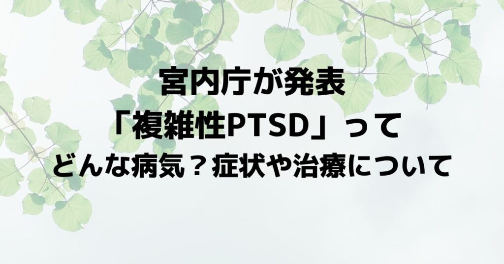 宮内庁が発表「複雑性PTSD」ってどんな病気？症状や治療について